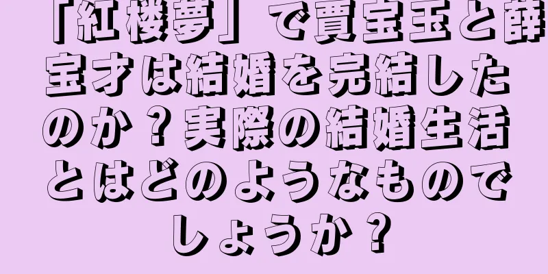 「紅楼夢」で賈宝玉と薛宝才は結婚を完結したのか？実際の結婚生活とはどのようなものでしょうか？