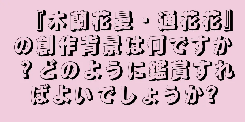 『木蘭花曼・通花花』の創作背景は何ですか？どのように鑑賞すればよいでしょうか?