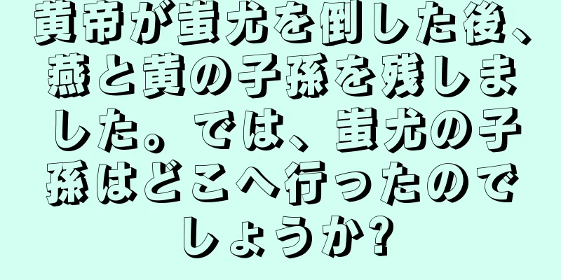 黄帝が蚩尤を倒した後、燕と黄の子孫を残しました。では、蚩尤の子孫はどこへ行ったのでしょうか?