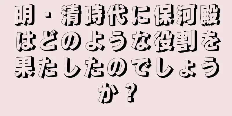 明・清時代に保河殿はどのような役割を果たしたのでしょうか？