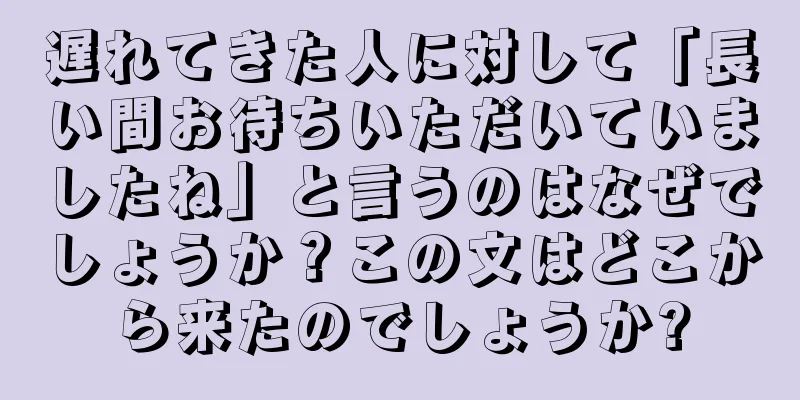 遅れてきた人に対して「長い間お待ちいただいていましたね」と言うのはなぜでしょうか？この文はどこから来たのでしょうか?