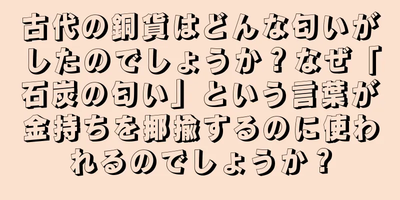 古代の銅貨はどんな匂いがしたのでしょうか？なぜ「石炭の匂い」という言葉が金持ちを揶揄するのに使われるのでしょうか？