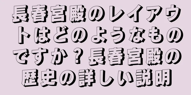 長春宮殿のレイアウトはどのようなものですか？長春宮殿の歴史の詳しい説明