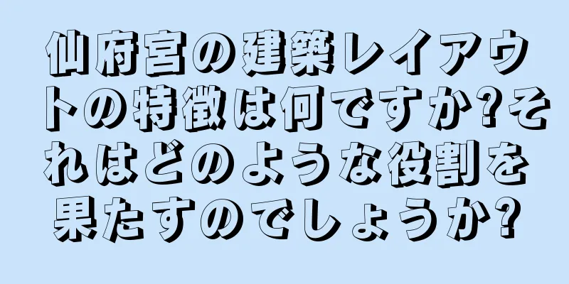 仙府宮の建築レイアウトの特徴は何ですか?それはどのような役割を果たすのでしょうか?