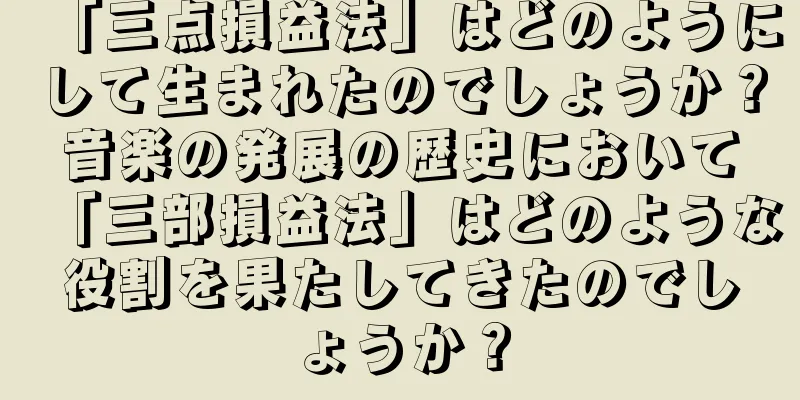 「三点損益法」はどのようにして生まれたのでしょうか？音楽の発展の歴史において「三部損益法」はどのような役割を果たしてきたのでしょうか？