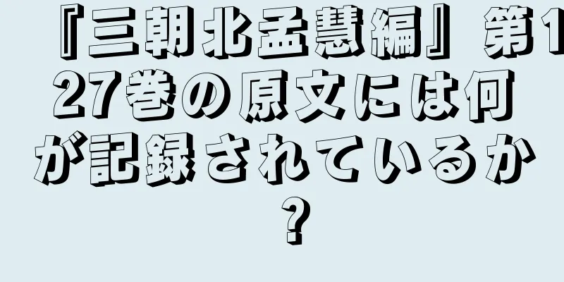 『三朝北孟慧編』第127巻の原文には何が記録されているか？