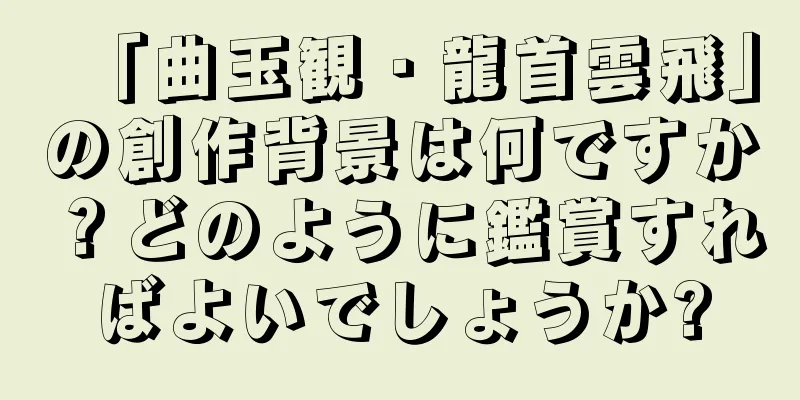 「曲玉観・龍首雲飛」の創作背景は何ですか？どのように鑑賞すればよいでしょうか?