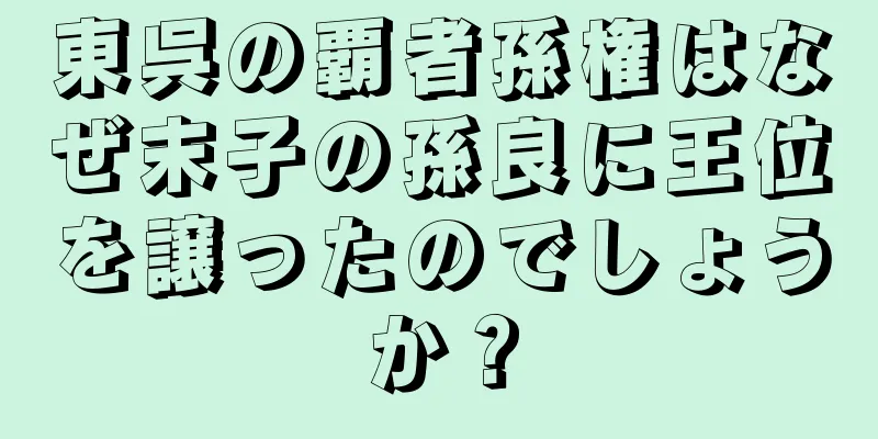 東呉の覇者孫権はなぜ末子の孫良に王位を譲ったのでしょうか？