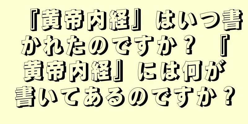 『黄帝内経』はいつ書かれたのですか？ 『黄帝内経』には何が書いてあるのですか？