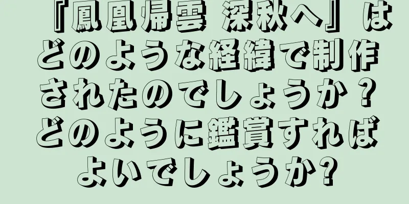 『鳳凰帰雲 深秋へ』はどのような経緯で制作されたのでしょうか？どのように鑑賞すればよいでしょうか?
