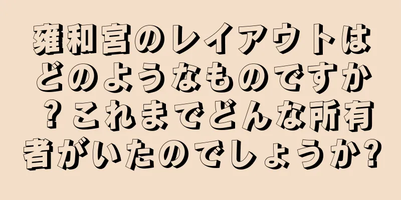 雍和宮のレイアウトはどのようなものですか？これまでどんな所有者がいたのでしょうか?