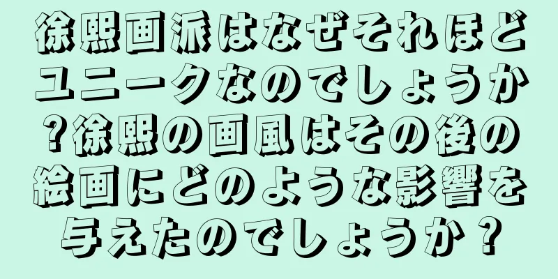 徐熙画派はなぜそれほどユニークなのでしょうか?徐熙の画風はその後の絵画にどのような影響を与えたのでしょうか？