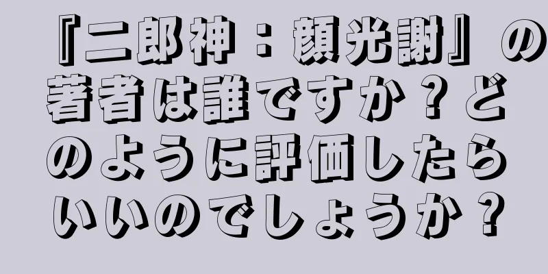 『二郎神：顔光謝』の著者は誰ですか？どのように評価したらいいのでしょうか？