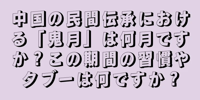 中国の民間伝承における「鬼月」は何月ですか？この期間の習慣やタブーは何ですか？