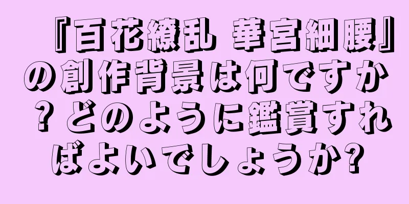 『百花繚乱 華宮細腰』の創作背景は何ですか？どのように鑑賞すればよいでしょうか?