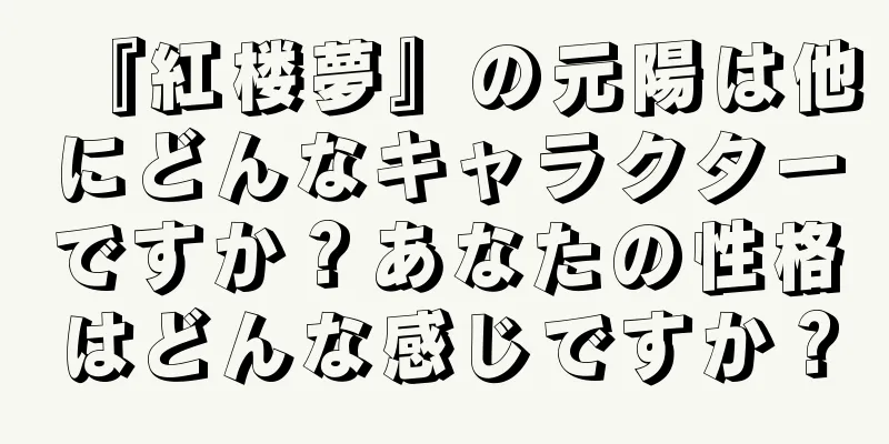 『紅楼夢』の元陽は他にどんなキャラクターですか？あなたの性格はどんな感じですか？