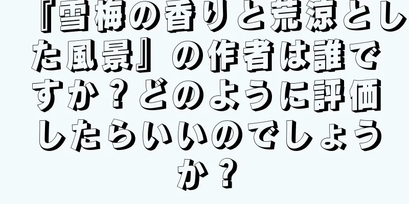 『雪梅の香りと荒涼とした風景』の作者は誰ですか？どのように評価したらいいのでしょうか？