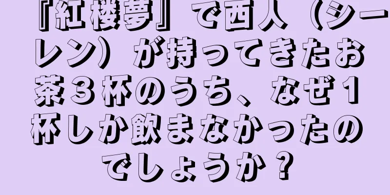 『紅楼夢』で西人（シーレン）が持ってきたお茶３杯のうち、なぜ１杯しか飲まなかったのでしょうか？