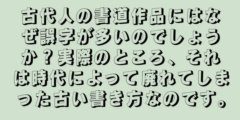 古代人の書道作品にはなぜ誤字が多いのでしょうか？実際のところ、それは時代によって廃れてしまった古い書き方なのです。
