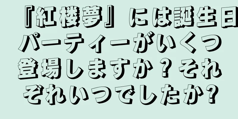 『紅楼夢』には誕生日パーティーがいくつ登場しますか？それぞれいつでしたか?