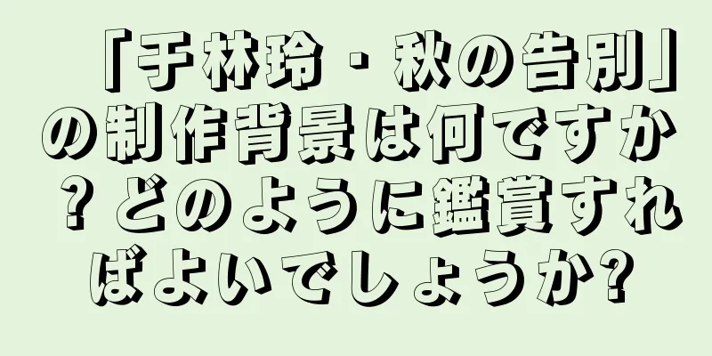 「于林玲・秋の告別」の制作背景は何ですか？どのように鑑賞すればよいでしょうか?
