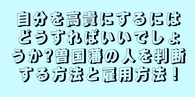 自分を高貴にするにはどうすればいいでしょうか?曽国藩の人を判断する方法と雇用方法！