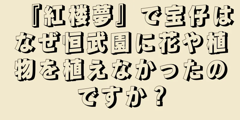 『紅楼夢』で宝仔はなぜ恒武園に花や植物を植えなかったのですか？