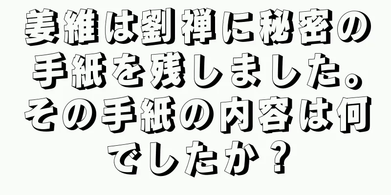 姜維は劉禅に秘密の手紙を残しました。その手紙の内容は何でしたか？