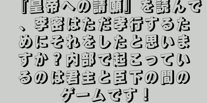 『皇帝への請願』を読んで、李密はただ孝行するためにそれをしたと思いますか？内部で起こっているのは君主と臣下の間のゲームです！