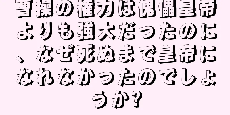 曹操の権力は傀儡皇帝よりも強大だったのに、なぜ死ぬまで皇帝になれなかったのでしょうか?