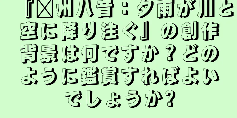 『贛州八音：夕雨が川と空に降り注ぐ』の創作背景は何ですか？どのように鑑賞すればよいでしょうか?