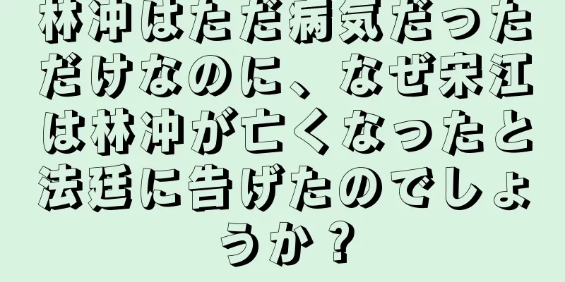 林冲はただ病気だっただけなのに、なぜ宋江は林冲が亡くなったと法廷に告げたのでしょうか？