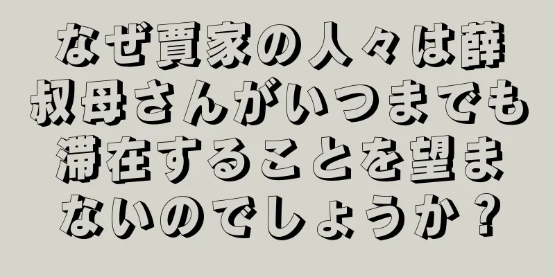 なぜ賈家の人々は薛叔母さんがいつまでも滞在することを望まないのでしょうか？