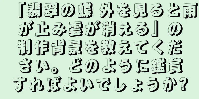 「翡翠の蝶 外を見ると雨が止み雲が消える」の制作背景を教えてください。どのように鑑賞すればよいでしょうか?