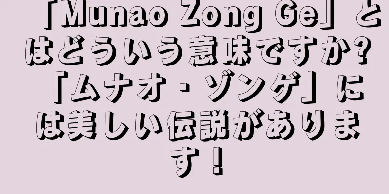 「Munao Zong Ge」とはどういう意味ですか? 「ムナオ・ゾンゲ」には美しい伝説があります！