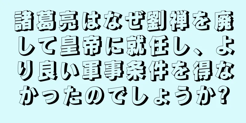 諸葛亮はなぜ劉禅を廃して皇帝に就任し、より良い軍事条件を得なかったのでしょうか?