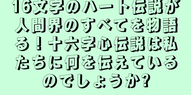 16文字のハート伝説が人間界のすべてを物語る！十六字心伝説は私たちに何を伝えているのでしょうか?