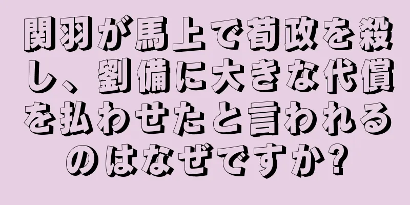 関羽が馬上で荀政を殺し、劉備に大きな代償を払わせたと言われるのはなぜですか?