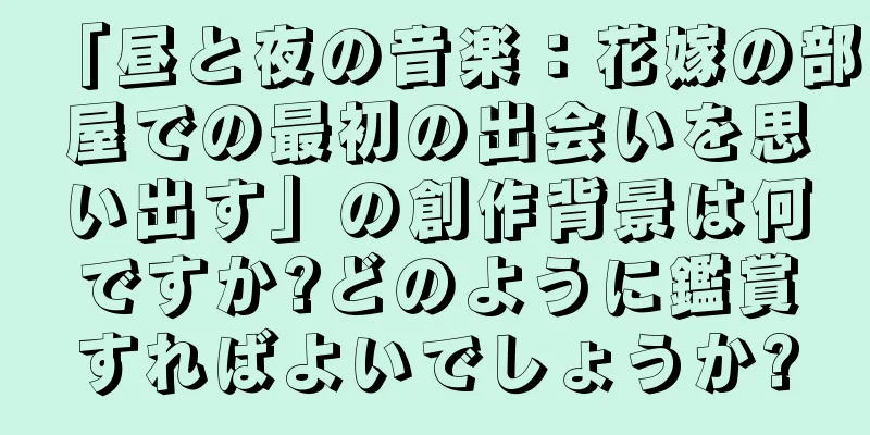 「昼と夜の音楽：花嫁の部屋での最初の出会いを思い出す」の創作背景は何ですか?どのように鑑賞すればよいでしょうか?