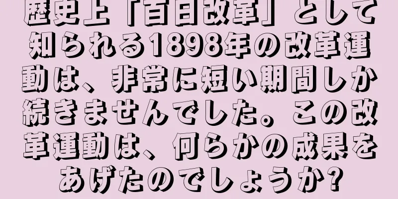 歴史上「百日改革」として知られる1898年の改革運動は、非常に短い期間しか続きませんでした。この改革運動は、何らかの成果をあげたのでしょうか?