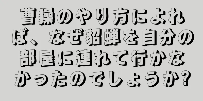 曹操のやり方によれば、なぜ貂蝉を自分の部屋に連れて行かなかったのでしょうか?