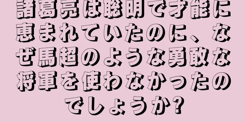 諸葛亮は聡明で才能に恵まれていたのに、なぜ馬超のような勇敢な将軍を使わなかったのでしょうか?