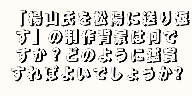 「楊山氏を松陽に送り返す」の制作背景は何ですか？どのように鑑賞すればよいでしょうか?