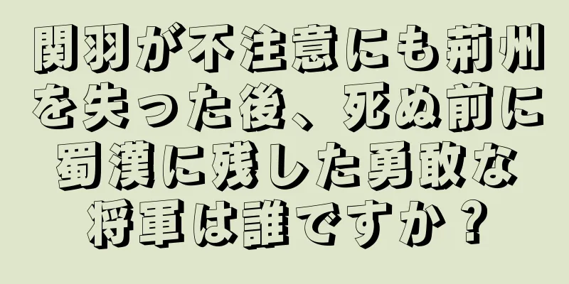 関羽が不注意にも荊州を失った後、死ぬ前に蜀漢に残した勇敢な将軍は誰ですか？