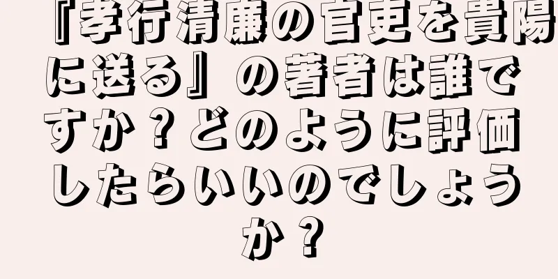 『孝行清廉の官吏を貴陽に送る』の著者は誰ですか？どのように評価したらいいのでしょうか？