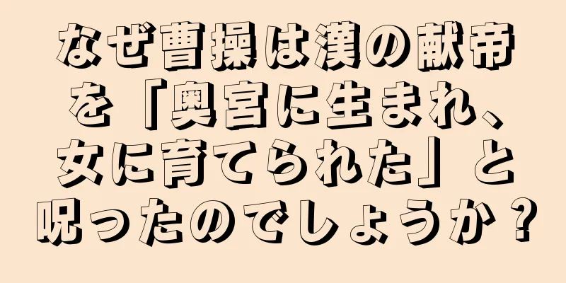 なぜ曹操は漢の献帝を「奥宮に生まれ、女に育てられた」と呪ったのでしょうか？
