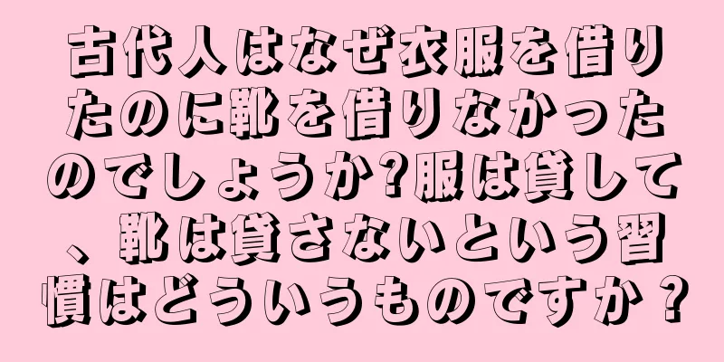 古代人はなぜ衣服を借りたのに靴を借りなかったのでしょうか?服は貸して、靴は貸さないという習慣はどういうものですか？