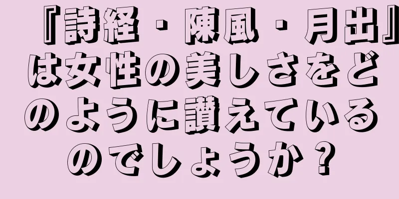 『詩経・陳風・月出』は女性の美しさをどのように讃えているのでしょうか？