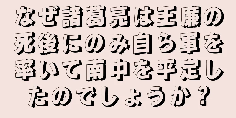 なぜ諸葛亮は王廉の死後にのみ自ら軍を率いて南中を平定したのでしょうか？