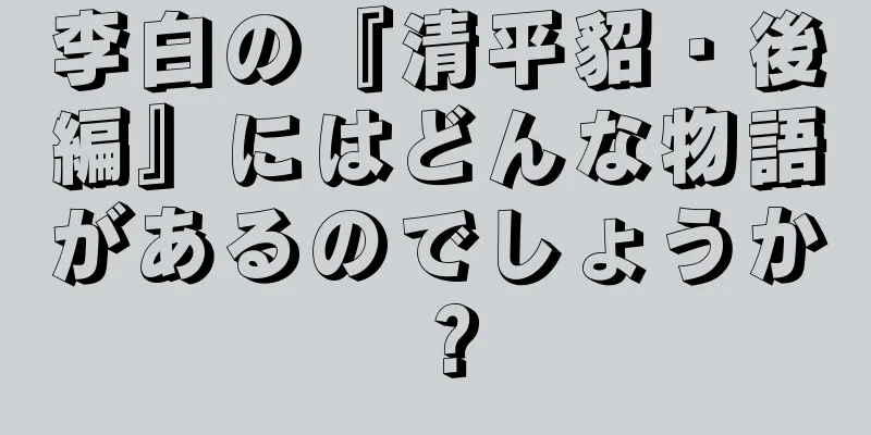 李白の『清平貂・後編』にはどんな物語があるのでしょうか？
